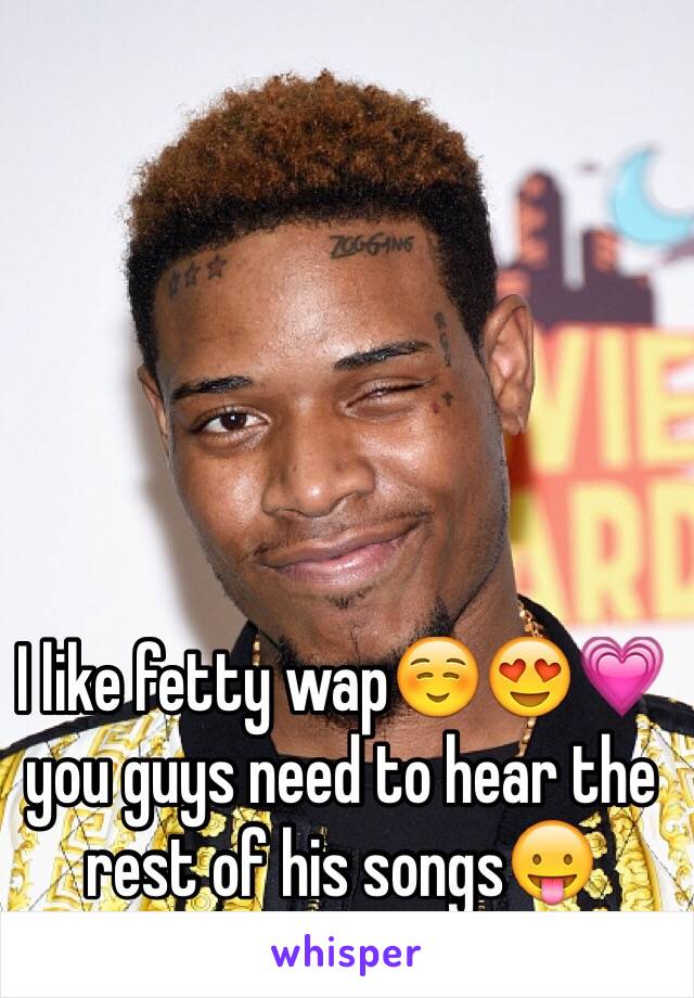 I like fetty wap☺️😍💗 you guys need to hear the rest of his songs😛