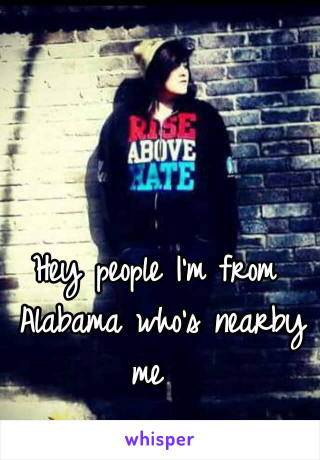 Hey people I'm from Alabama who's nearby me  