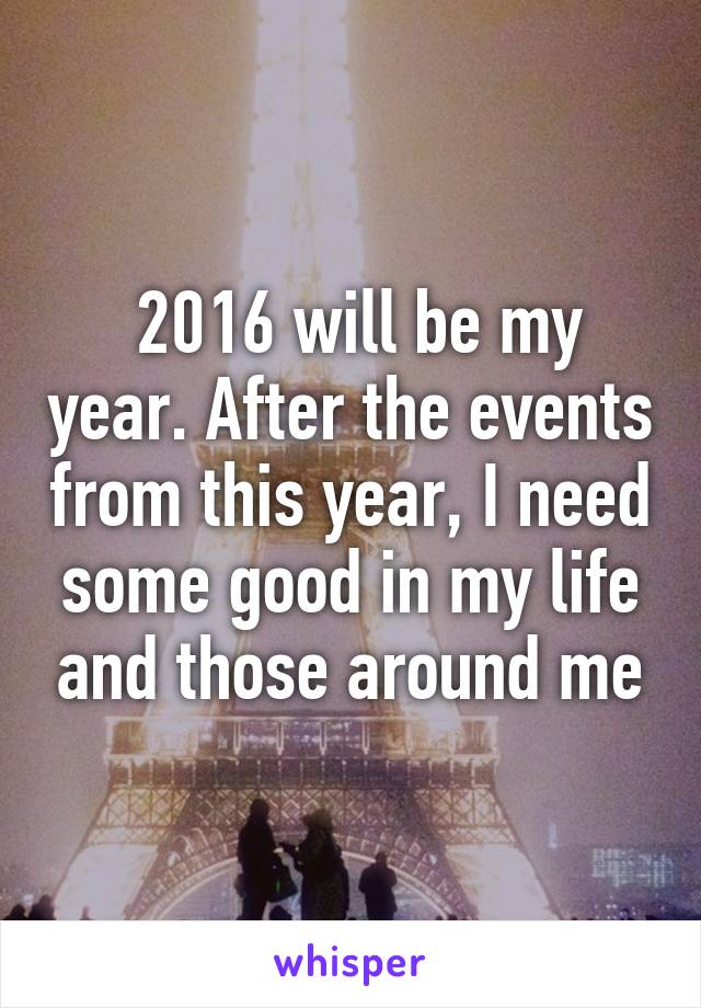  2016 will be my year. After the events from this year, I need some good in my life and those around me
