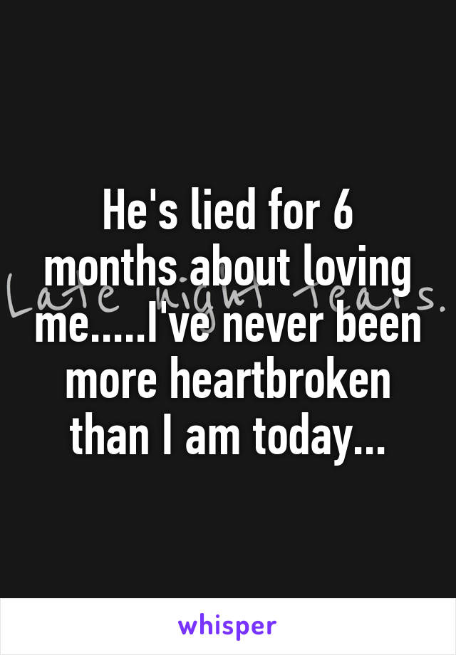He's lied for 6 months about loving me.....I've never been more heartbroken than I am today...