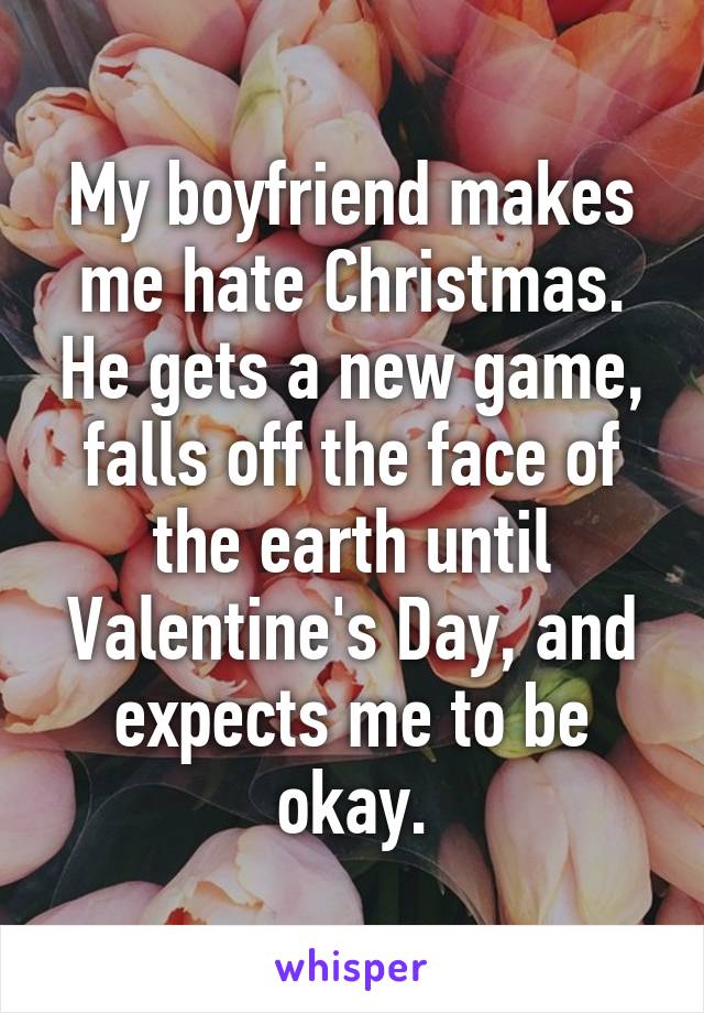 My boyfriend makes me hate Christmas. He gets a new game, falls off the face of the earth until Valentine's Day, and expects me to be okay.