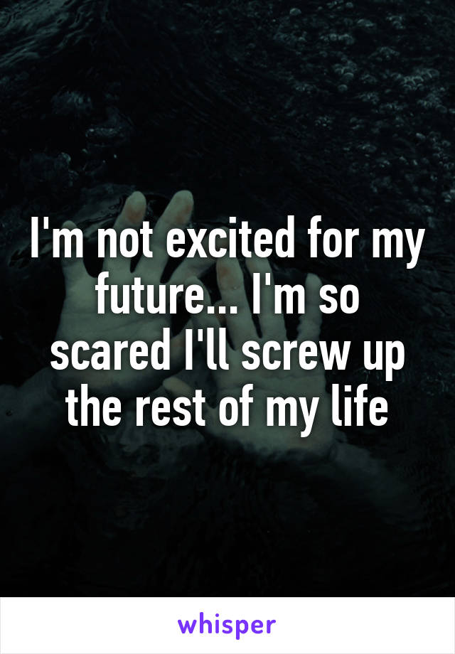 I'm not excited for my future... I'm so scared I'll screw up the rest of my life