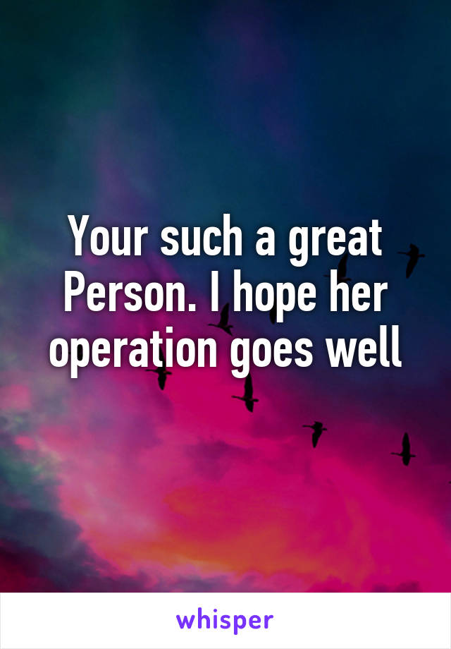 Your such a great Person. I hope her operation goes well

