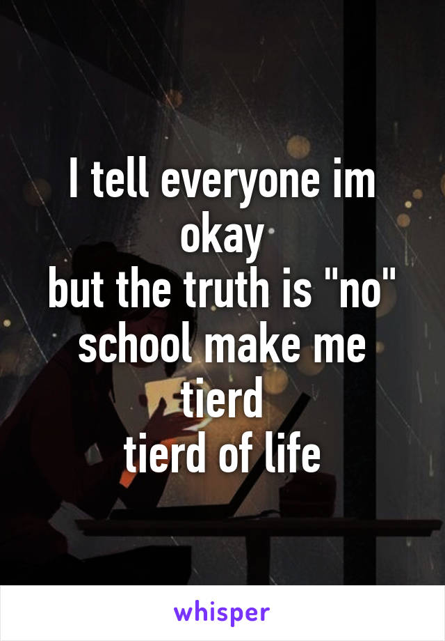 I tell everyone im okay
but the truth is "no"
school make me tierd
tierd of life