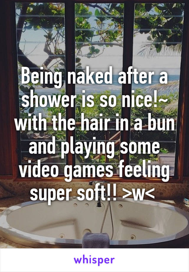 Being naked after a shower is so nice!~ with the hair in a bun and playing some video games feeling super soft!! >w< 