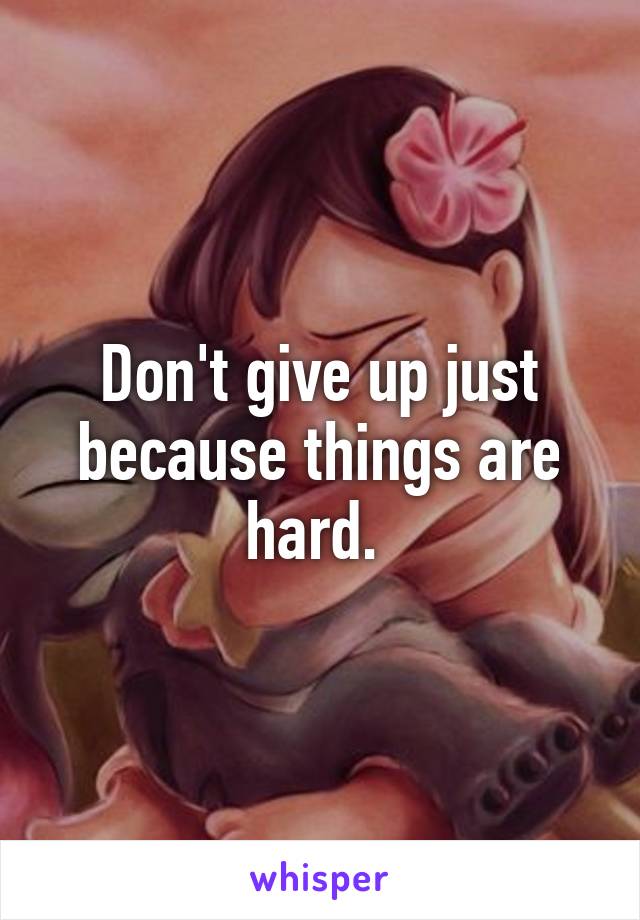 Don't give up just because things are hard. 
