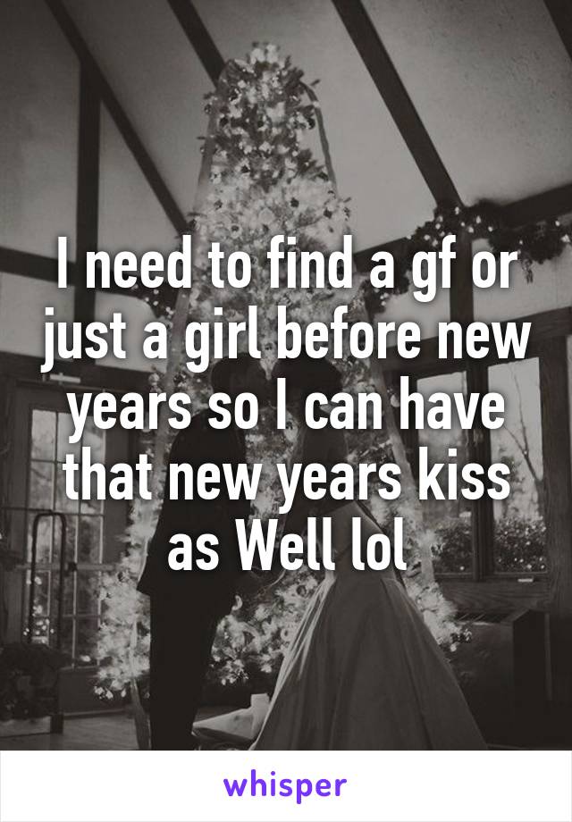 I need to find a gf or just a girl before new years so I can have that new years kiss as Well lol
