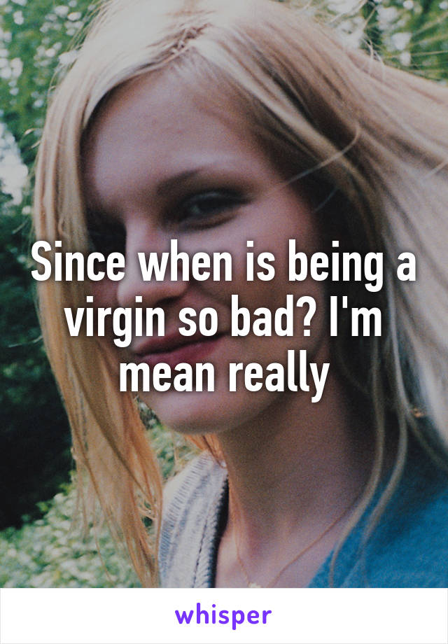 Since when is being a virgin so bad? I'm mean really