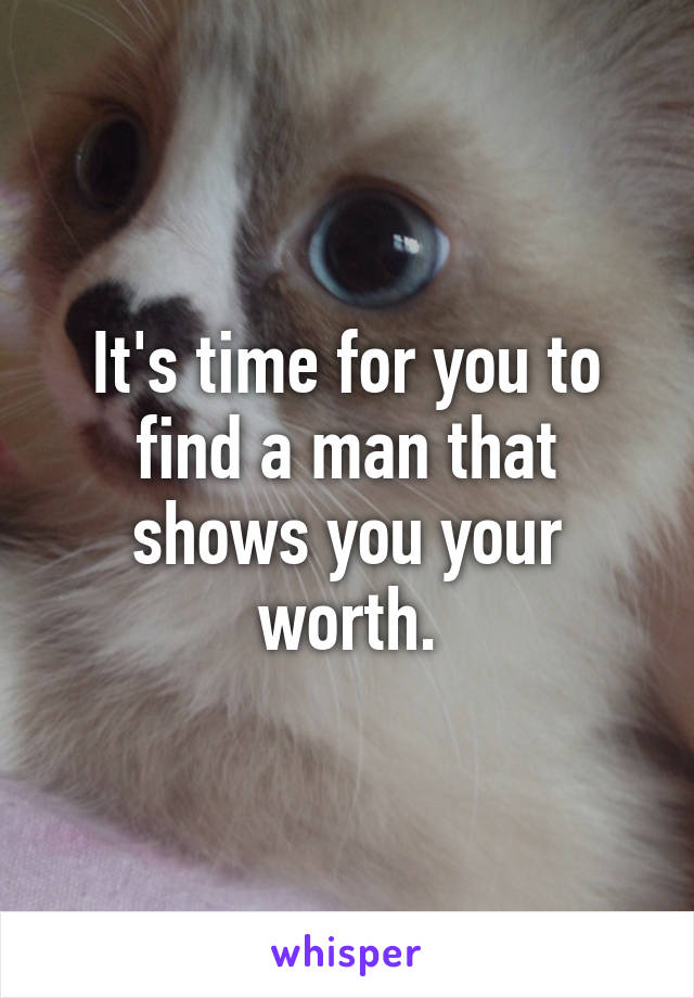 It's time for you to find a man that shows you your worth.