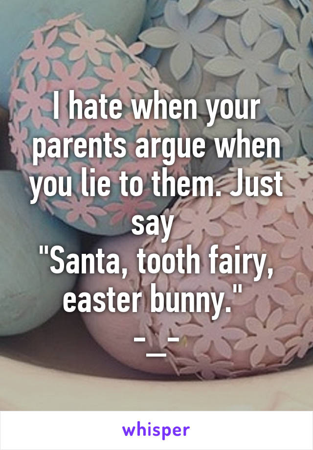 I hate when your parents argue when you lie to them. Just say 
"Santa, tooth fairy, easter bunny." 
-_-