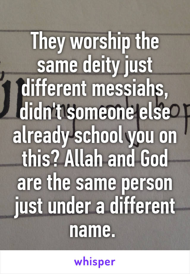 They worship the same deity just different messiahs, didn't someone else already school you on this? Allah and God are the same person just under a different name. 