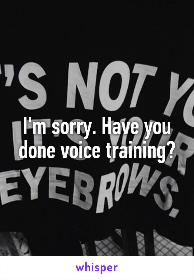 I'm sorry. Have you done voice training?