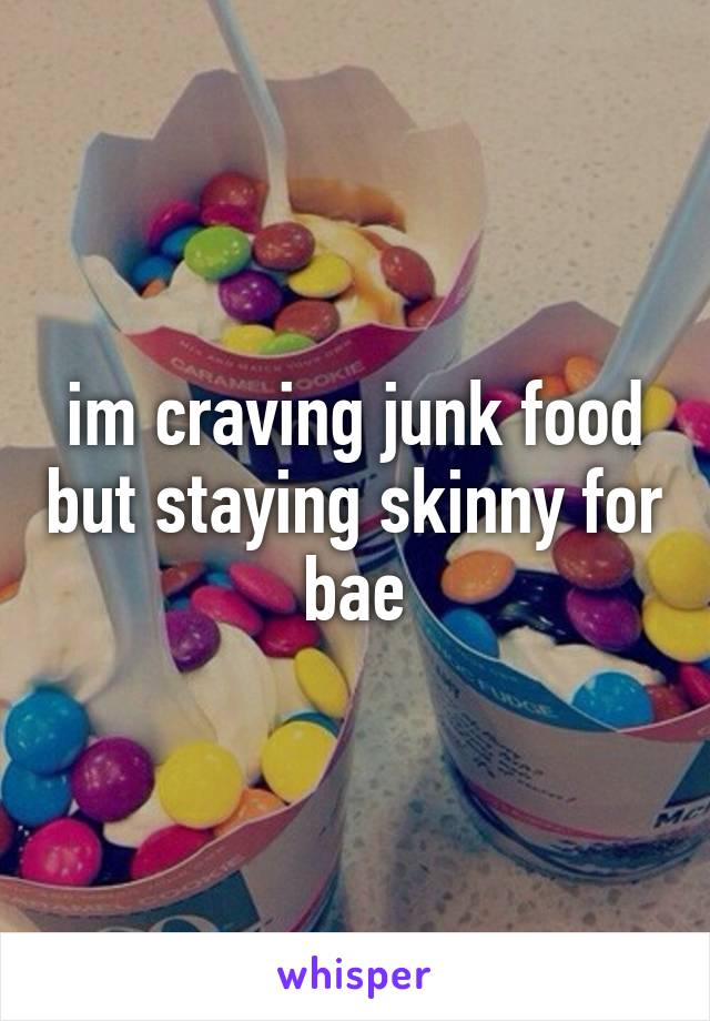 im craving junk food but staying skinny for bae