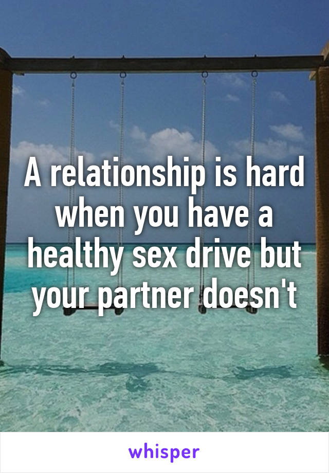 A relationship is hard when you have a healthy sex drive but your partner doesn't