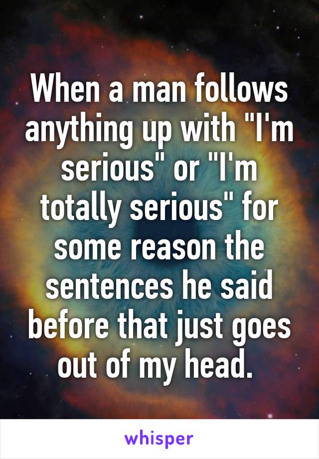 When a man follows anything up with "I'm serious" or "I'm totally serious" for some reason the sentences he said before that just goes out of my head. 