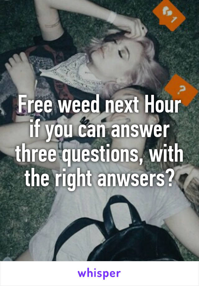 Free weed next Hour if you can answer three questions, with the right anwsers?