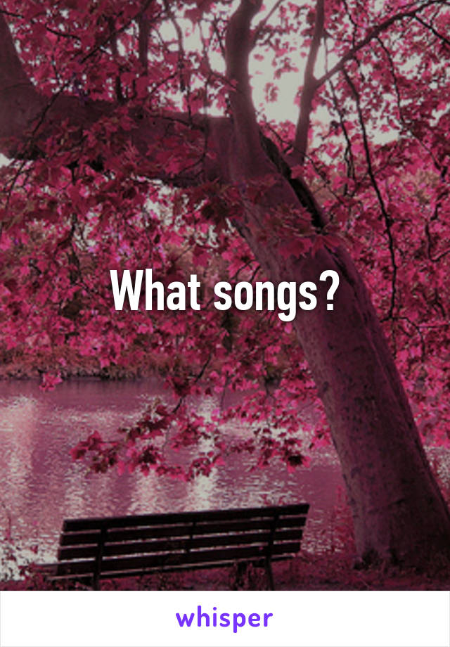 What songs?
