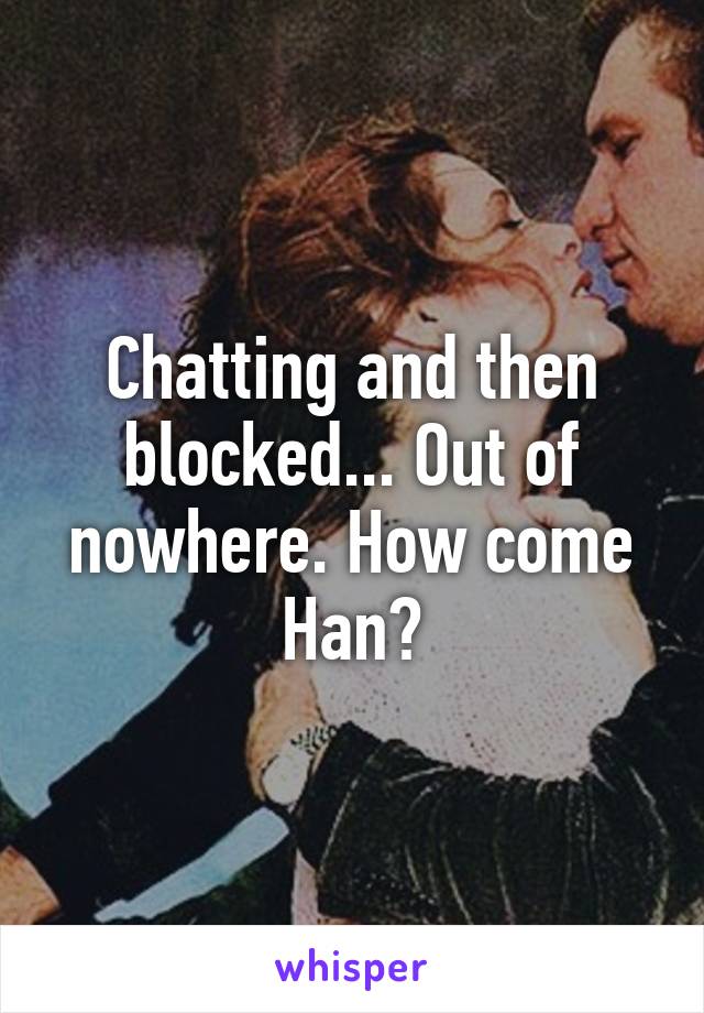 Chatting and then blocked... Out of nowhere. How come Han?