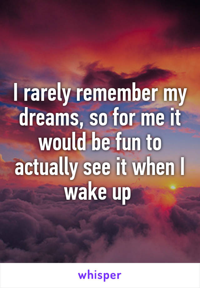I rarely remember my dreams, so for me it would be fun to actually see it when I wake up 