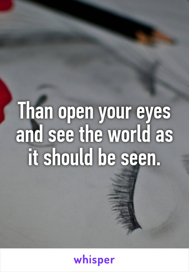 Than open your eyes and see the world as it should be seen.