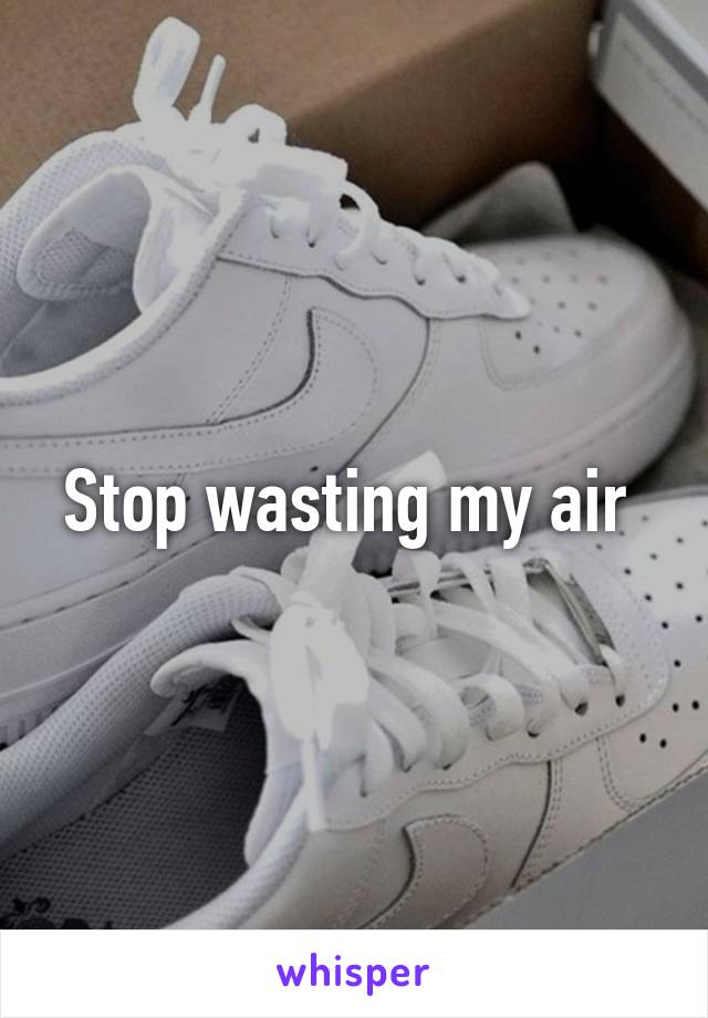 Stop wasting my air 