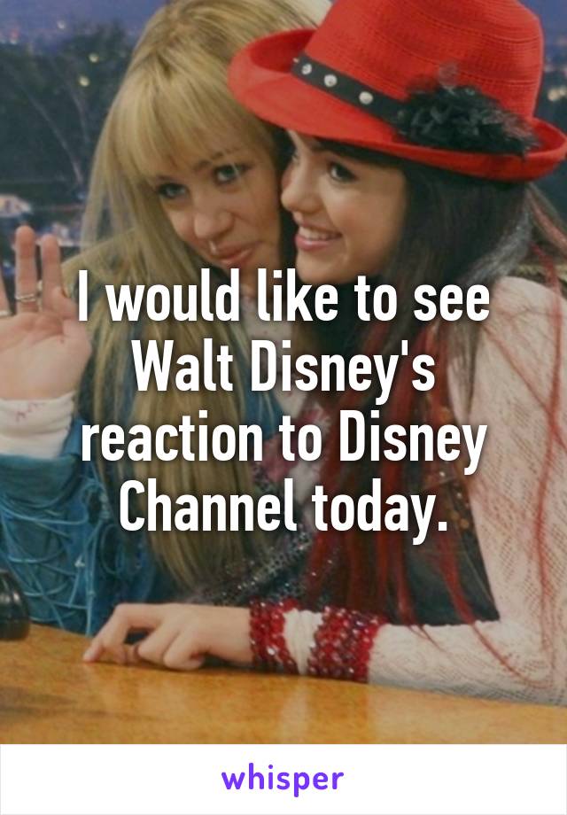 I would like to see Walt Disney's reaction to Disney Channel today.