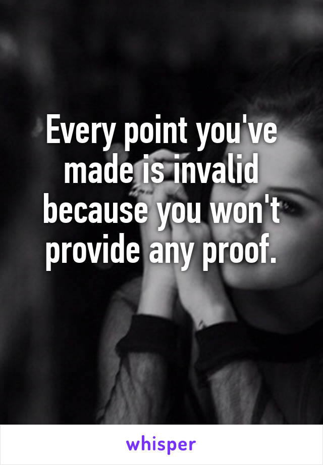 Every point you've made is invalid because you won't provide any proof.

