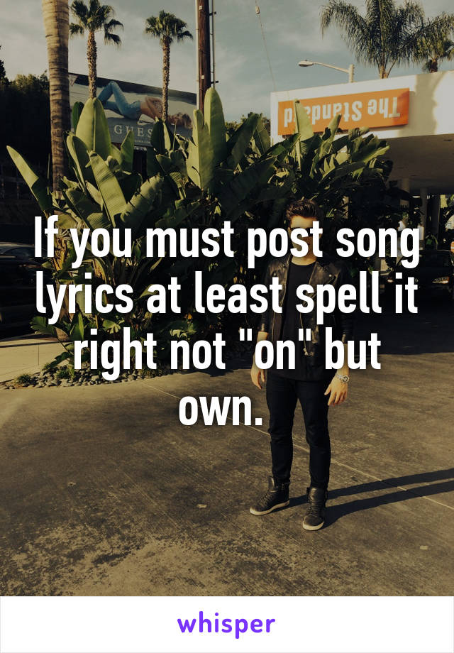 If you must post song lyrics at least spell it right not "on" but own. 