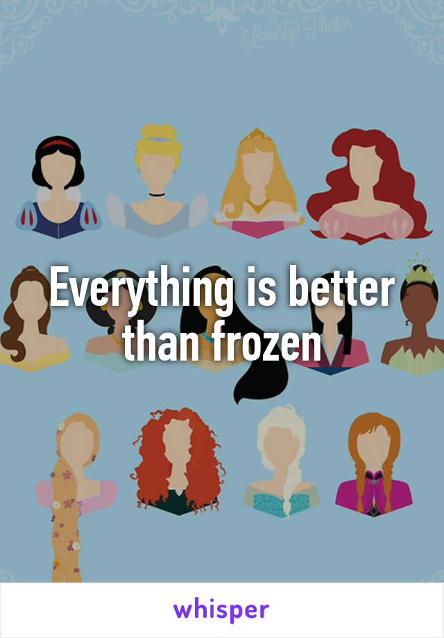 Everything is better than frozen