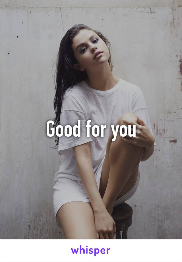 Good for you