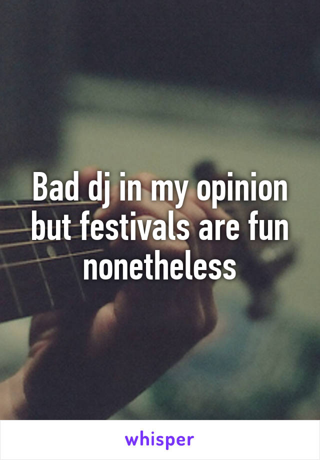 Bad dj in my opinion but festivals are fun nonetheless