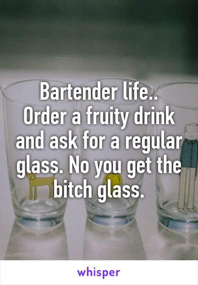 Bartender life..
Order a fruity drink and ask for a regular glass. No you get the bitch glass.