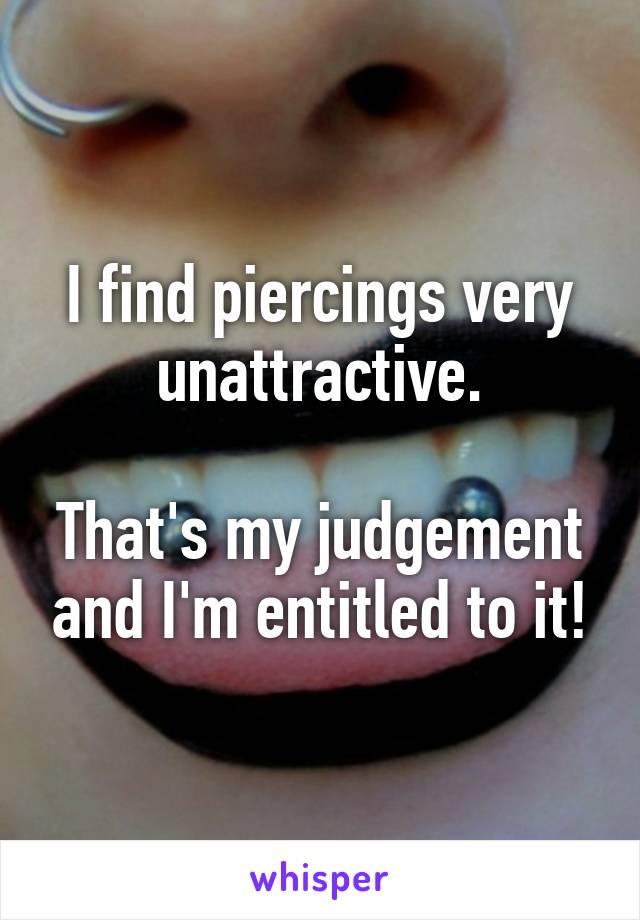 I find piercings very unattractive.

That's my judgement and I'm entitled to it!