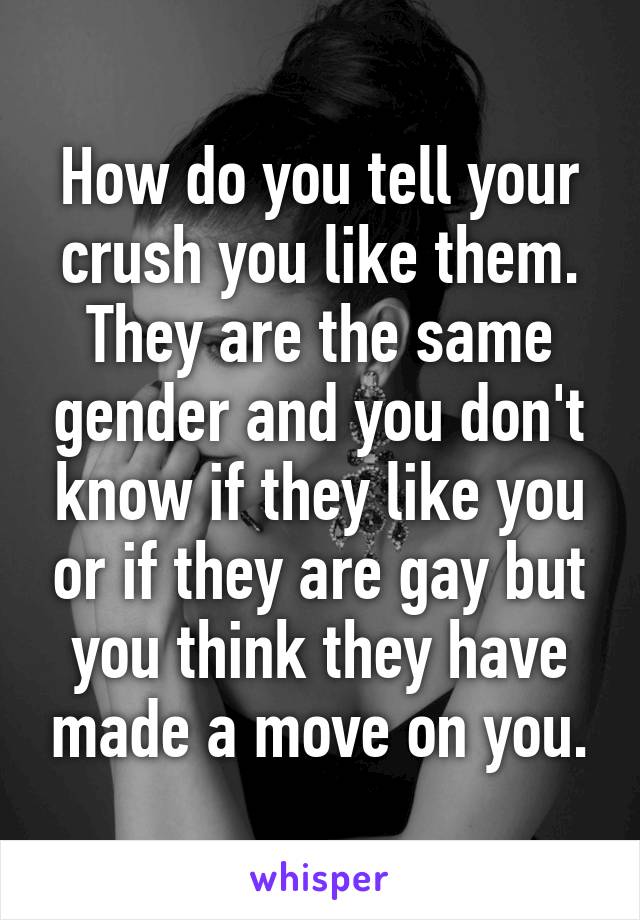 How do you tell your crush you like them. They are the same gender and you don't know if they like you or if they are gay but you think they have made a move on you.