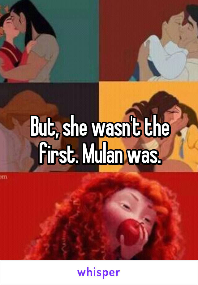 But, she wasn't the first. Mulan was.
