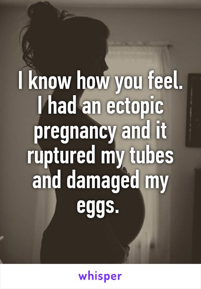 I know how you feel. I had an ectopic pregnancy and it ruptured my tubes and damaged my eggs. 