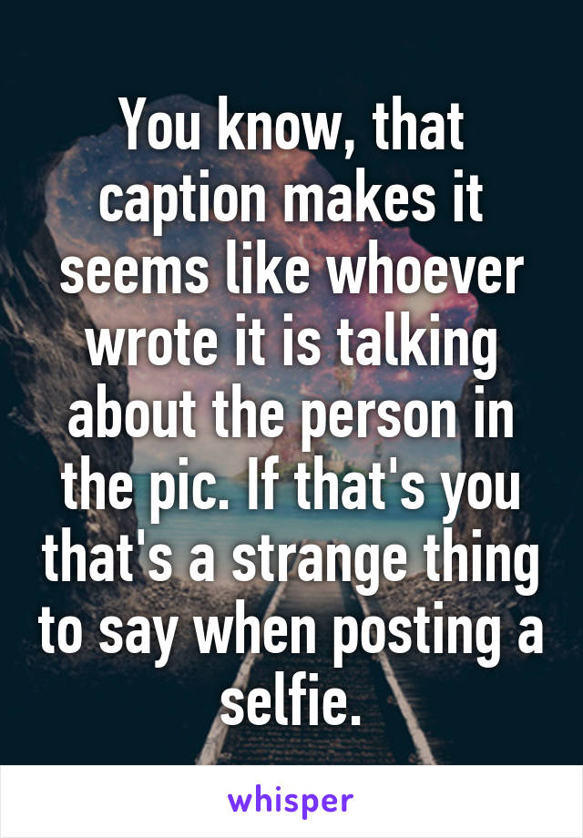 You know, that caption makes it seems like whoever wrote it is talking about the person in the pic. If that's you that's a strange thing to say when posting a selfie.