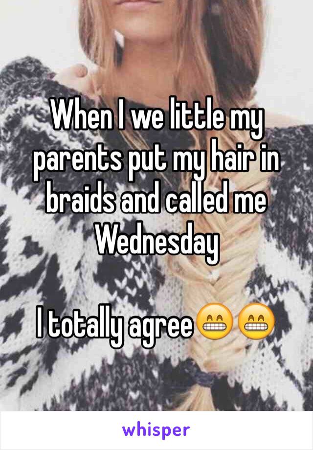 When I we little my parents put my hair in braids and called me Wednesday 

I totally agree😁😁