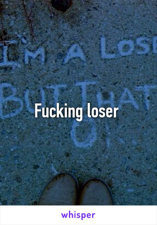 Fucking loser 