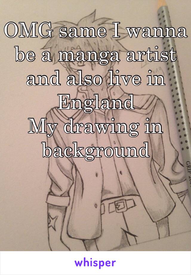 OMG same I wanna be a manga artist and also live in England 
My drawing in background 