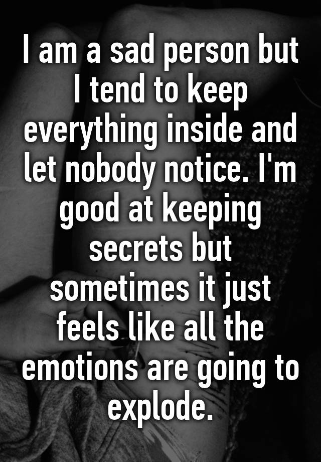 i-am-a-sad-person-but-i-tend-to-keep-everything-inside-and-let-nobody