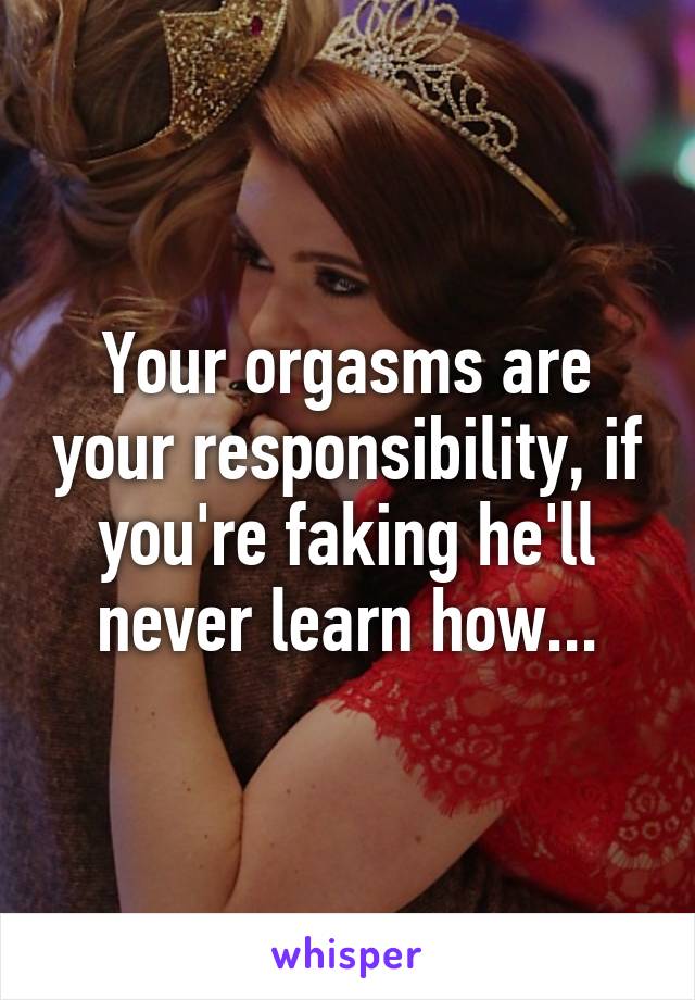Your orgasms are your responsibility, if you're faking he'll never learn how...