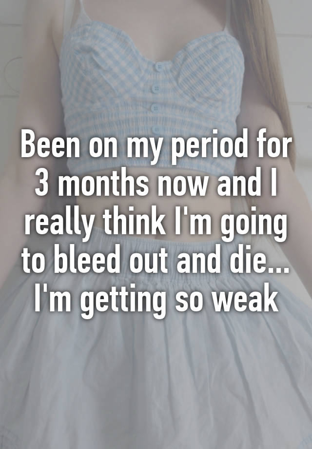 been-on-my-period-for-3-months-now-and-i-really-think-i-m-going-to