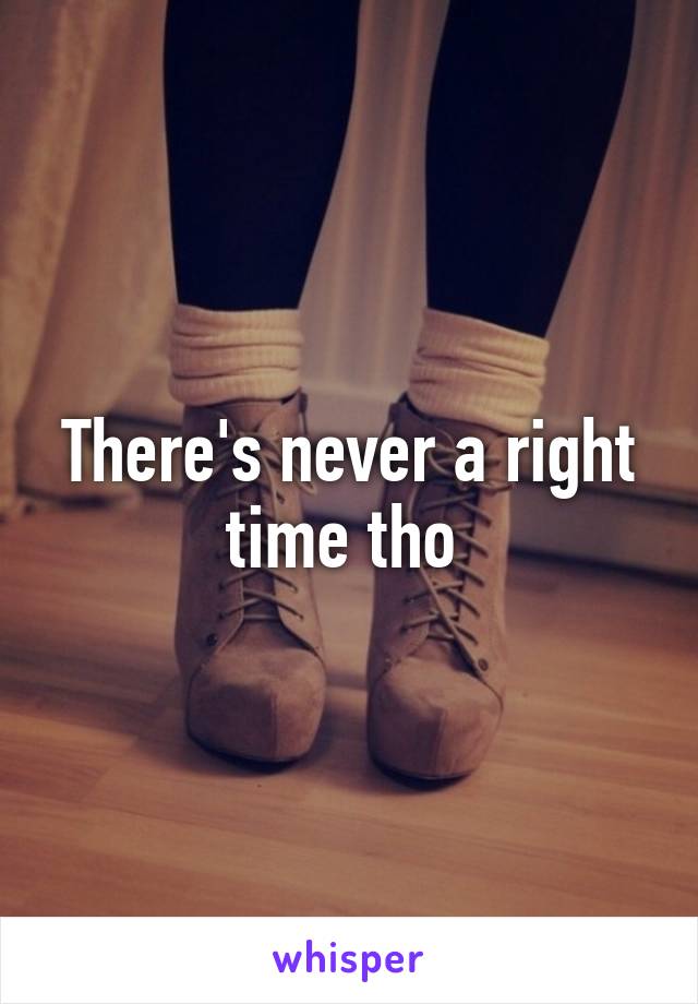 There's never a right time tho 