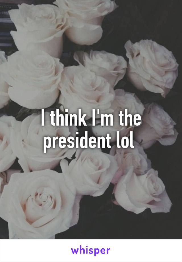 I think I'm the president lol 