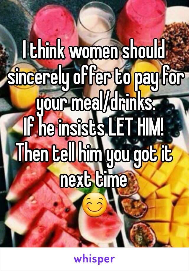 I think women should sincerely offer to pay for your meal/drinks.
If he insists LET HIM!
Then tell him you got it next time 
😊