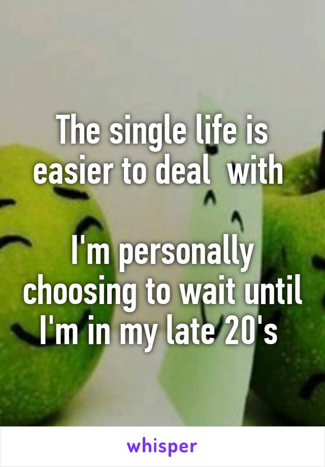 The single life is easier to deal  with 

I'm personally choosing to wait until I'm in my late 20's 