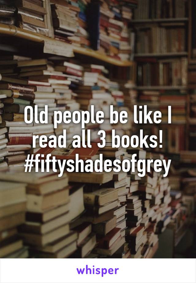 Old people be like I read all 3 books! #fiftyshadesofgrey