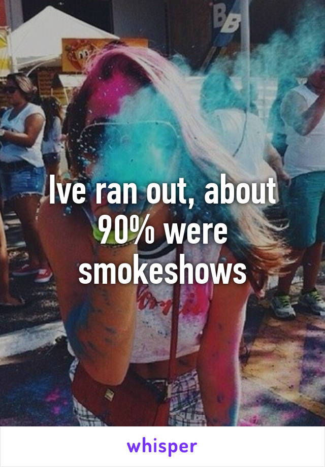 Ive ran out, about 90% were smokeshows