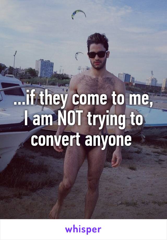 ...if they come to me, I am NOT trying to convert anyone 